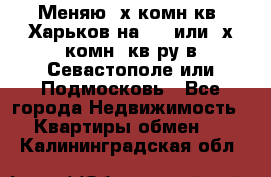 Меняю 4х комн кв. Харьков на 1,2 или 3х комн. кв-ру в Севастополе или Подмосковь - Все города Недвижимость » Квартиры обмен   . Калининградская обл.